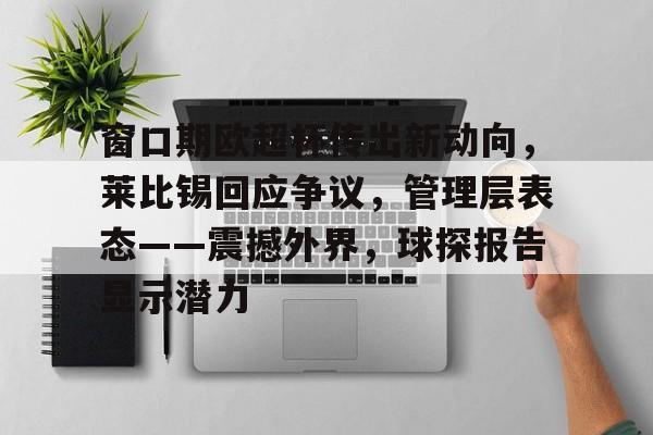 开云APP-窗口期欧超杯传出新动向,莱比锡回应争议,管理层表态——震撼外界,球探报告显示潜力的简单介绍