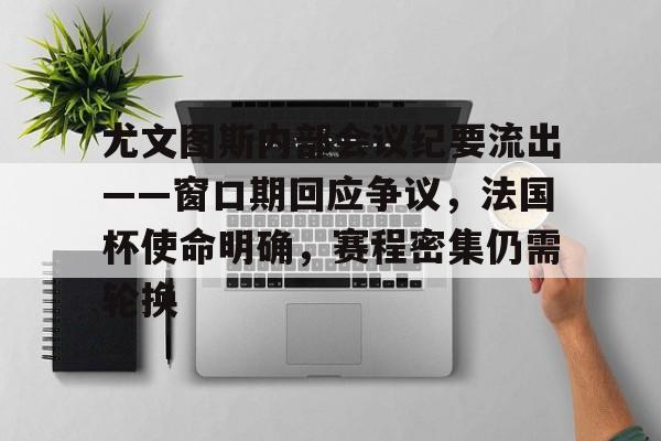 开云APP-关于尤文图斯内部会议纪要流出——窗口期回应争议,法国杯使命明确,赛程密集仍需轮换的信息