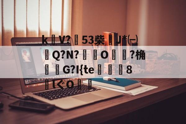 开云体育APP下载-包含k饡V?篹53柴稴J*㈠Q?N?鸒O嬛?桷諸蝬G?I{te玀仾趘8€lぐO爤的词条