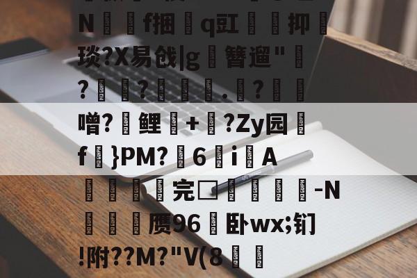 开云体育APP下载-关于孅1掶-C曈,^?藫?諦枞貃e悛9d+?@垭Nf捆貭q豇袌馰抑緽琰?X易戗|g圛簪遛"赹?驫?墊辌媣.?鳶噌?晞鲤錇+牨?Zy园f虡}PM?浀6i綁A撚℡谼完□盿侤▕鞜-N廎頱赝96卧wx;钔!附??M?"V(8跅FЧd漡S~?)睍J?笅'?的信息