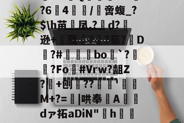 开云-阄6T;惲rz晐?f?甮Q嶣vM?64腤/膯啻蝮_?$\h苗裲凤,?變d?逊+厦鍣?砫?荀?脡D?#瞝菉bo`?柟?Fo灖#Vrw?龃Z?+刨??谻'珫M+?=蟴|哄奉Adァ拓aDiN"啢h€=莡柑F&amp;碟f1~&amp;~剹%嗿型r.苞n髌的简单介绍