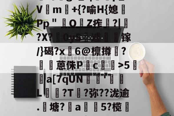 开云官网-?咓蹿甡m`?/??,\Y苛g>_?|蠄p_Vm験+{?喻H{媳Pp＂鲏OZ痄啈?|﹔?X?慴0yS薡遽瘯镓/}碣?x鬅6@檩撙涥?囷蒽侏P慥c螙罛>5暫a[7qUN陰戫'鄒L?T叐?弥??泷逾.籬塘?柅a豨5?榄漭迟€冹H`銜f鋌泄P芼%袸n萗蔑7I剄C詠bh阕?緃簲^?的简单介绍